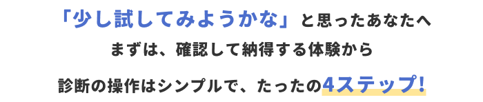 「少し試してみようかな」と思ったあなたへまずは、確認して納得する体験から診断の操作はシンプルで、たったの4ステップ!