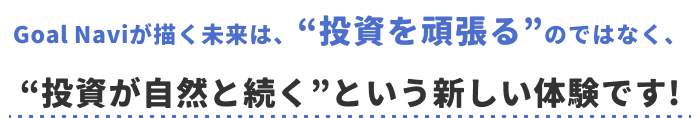 Goal Naviが描く未来は、“投資を頑張る”のではなく、“投資が⾃然と続く”という新しい体験です!
