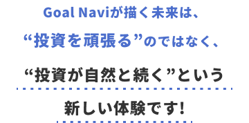 Goal Naviが描く未来は、“投資を頑張る”のではなく、“投資が⾃然と続く”という新しい体験です!