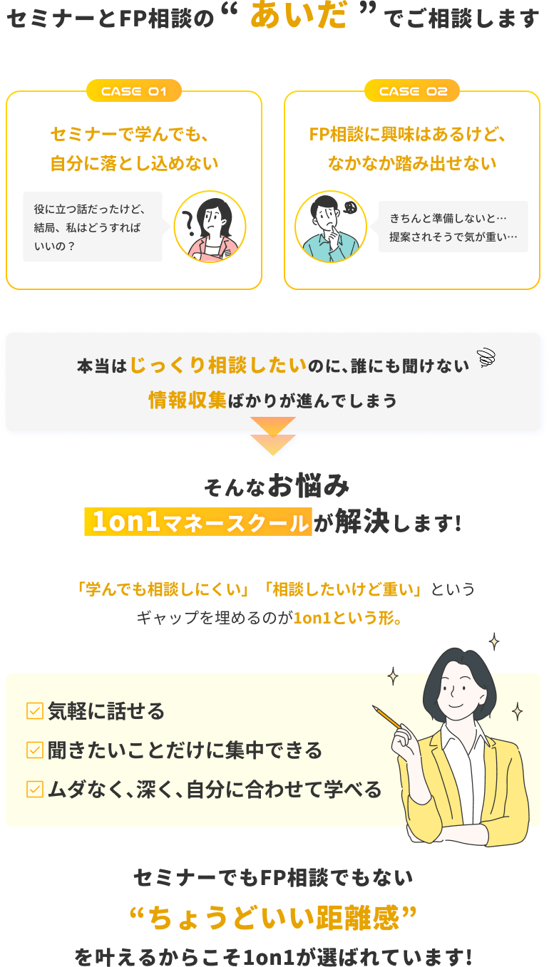 セミナーとFP相談のあいだでご相談します。1on1マネースクールなら、気軽に話せて、聞きたいことに集中でき、自分に合わせて深く学べます。